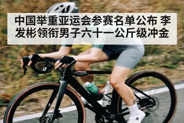 中国举重亚运会参赛名单公布 李发彬领衔男子六十一公斤级冲金