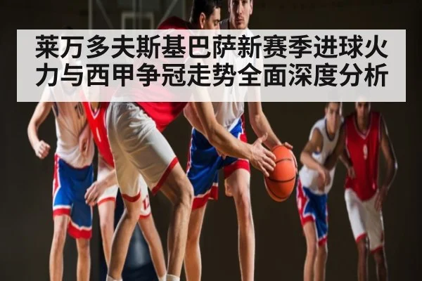 莱万多夫斯基巴萨新赛季进球火力与西甲争冠走势全面深度分析