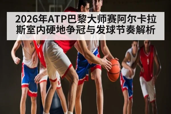 2026年ATP巴黎大师赛阿尔卡拉斯室内硬地争冠与发球节奏解析