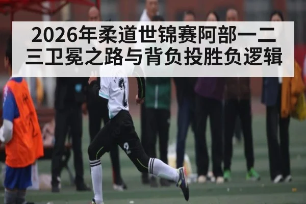 2026年柔道世锦赛阿部一二三卫冕之路与背负投胜负逻辑