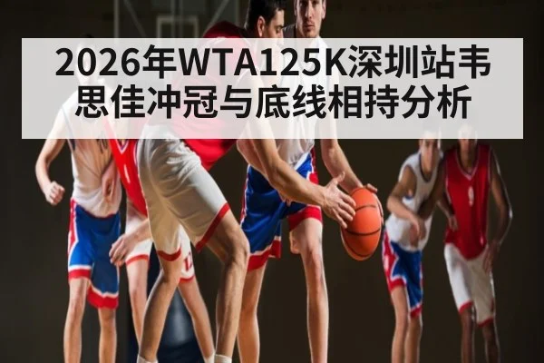 2026年WTA125K深圳站韦思佳冲冠与底线相持分析