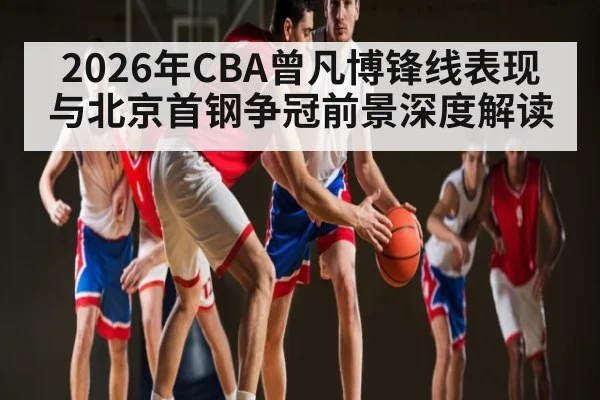 2026年CBA曾凡博锋线表现与北京首钢争冠前景深度解读