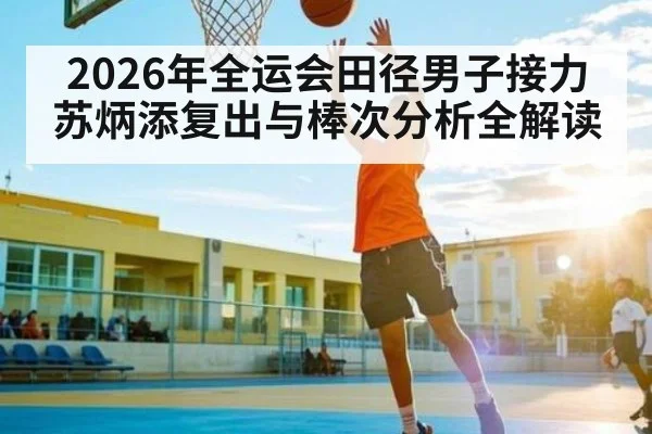 2026年全运会田径男子接力苏炳添复出与棒次分析全解读