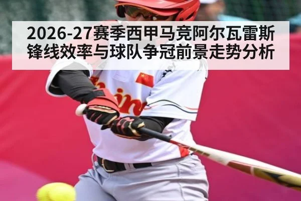 2026-27赛季西甲马竞阿尔瓦雷斯锋线效率与球队争冠前景走势分析